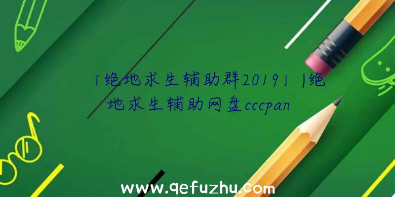 「绝地求生辅助群2019」|绝地求生辅助网盘cccpan